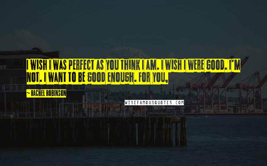 Rachel Robinson Quotes: I wish I was perfect as you think I am. I wish I were good. I'm not. I want to be good enough. For you,