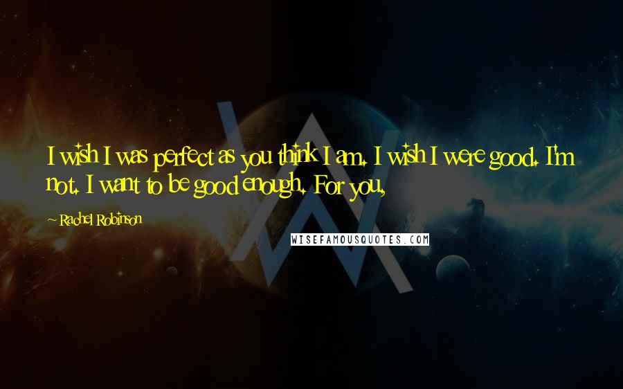 Rachel Robinson Quotes: I wish I was perfect as you think I am. I wish I were good. I'm not. I want to be good enough. For you,