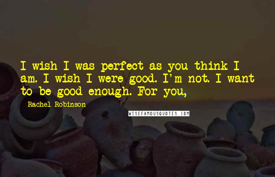 Rachel Robinson Quotes: I wish I was perfect as you think I am. I wish I were good. I'm not. I want to be good enough. For you,