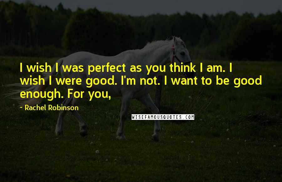 Rachel Robinson Quotes: I wish I was perfect as you think I am. I wish I were good. I'm not. I want to be good enough. For you,