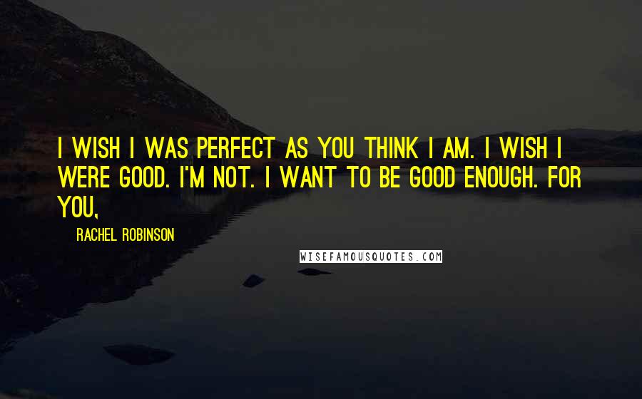 Rachel Robinson Quotes: I wish I was perfect as you think I am. I wish I were good. I'm not. I want to be good enough. For you,