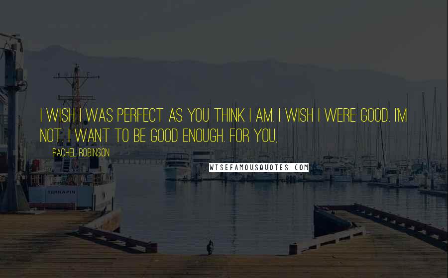 Rachel Robinson Quotes: I wish I was perfect as you think I am. I wish I were good. I'm not. I want to be good enough. For you,