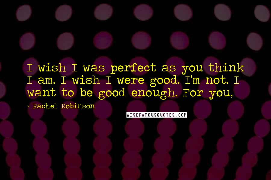 Rachel Robinson Quotes: I wish I was perfect as you think I am. I wish I were good. I'm not. I want to be good enough. For you,