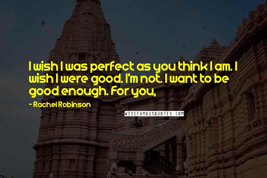 Rachel Robinson Quotes: I wish I was perfect as you think I am. I wish I were good. I'm not. I want to be good enough. For you,