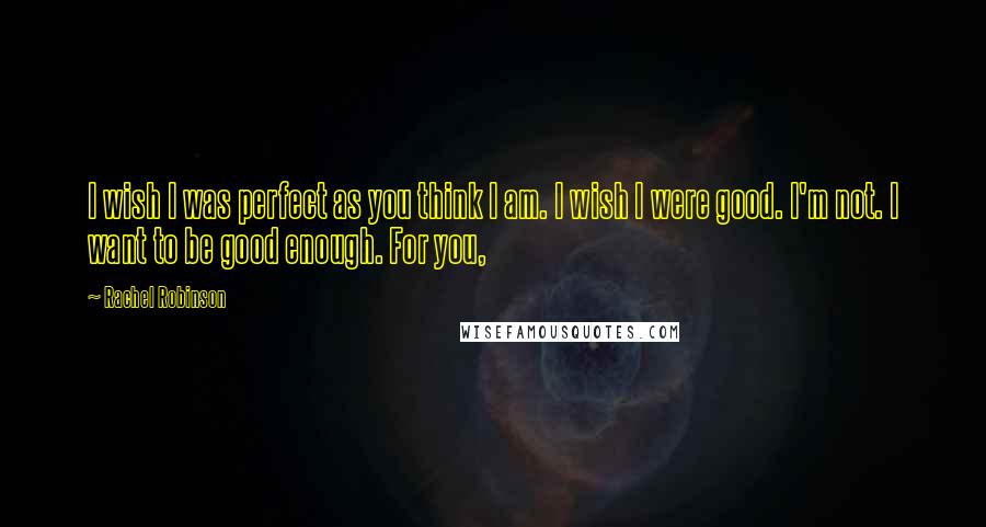 Rachel Robinson Quotes: I wish I was perfect as you think I am. I wish I were good. I'm not. I want to be good enough. For you,