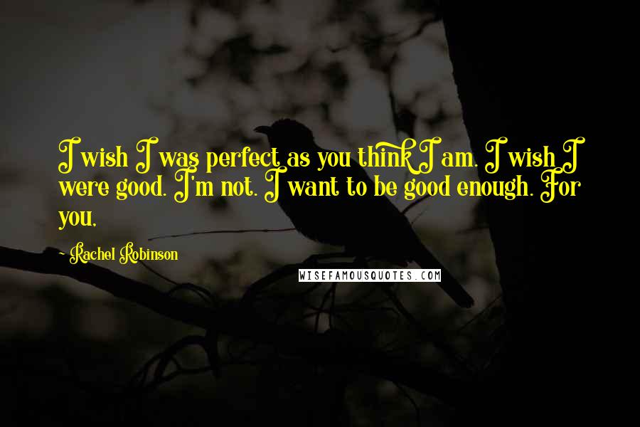 Rachel Robinson Quotes: I wish I was perfect as you think I am. I wish I were good. I'm not. I want to be good enough. For you,