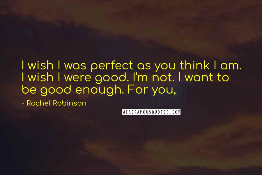 Rachel Robinson Quotes: I wish I was perfect as you think I am. I wish I were good. I'm not. I want to be good enough. For you,