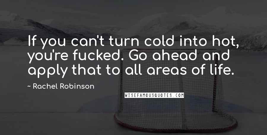 Rachel Robinson Quotes: If you can't turn cold into hot, you're fucked. Go ahead and apply that to all areas of life.