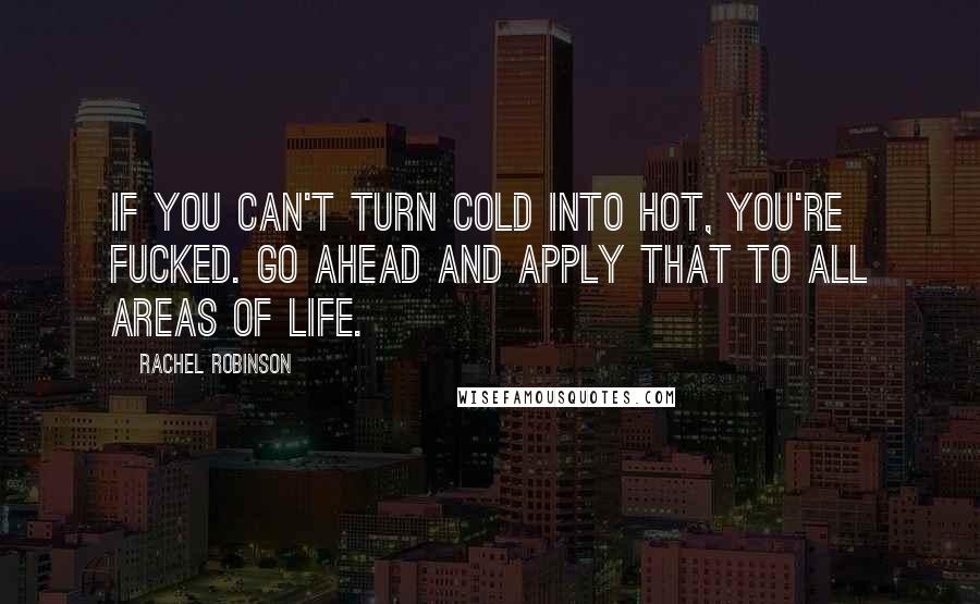 Rachel Robinson Quotes: If you can't turn cold into hot, you're fucked. Go ahead and apply that to all areas of life.