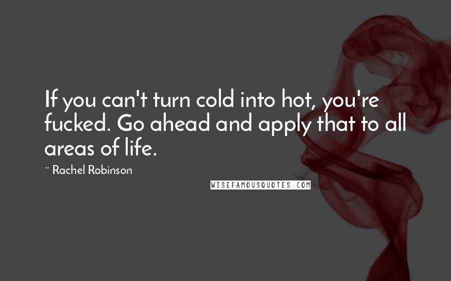 Rachel Robinson Quotes: If you can't turn cold into hot, you're fucked. Go ahead and apply that to all areas of life.