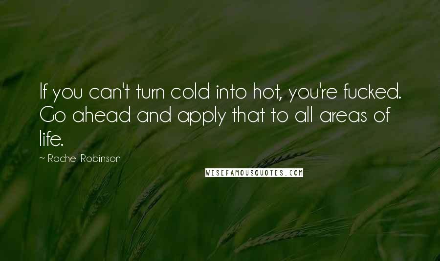 Rachel Robinson Quotes: If you can't turn cold into hot, you're fucked. Go ahead and apply that to all areas of life.