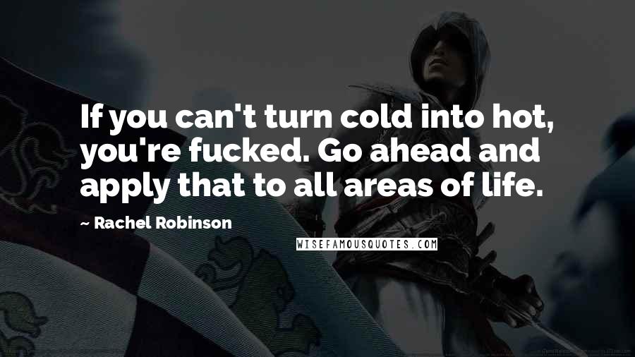 Rachel Robinson Quotes: If you can't turn cold into hot, you're fucked. Go ahead and apply that to all areas of life.