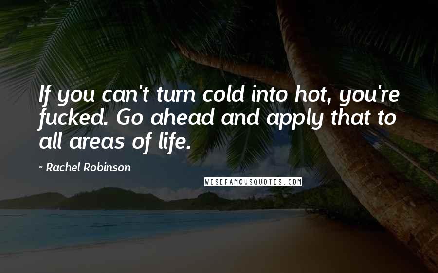 Rachel Robinson Quotes: If you can't turn cold into hot, you're fucked. Go ahead and apply that to all areas of life.