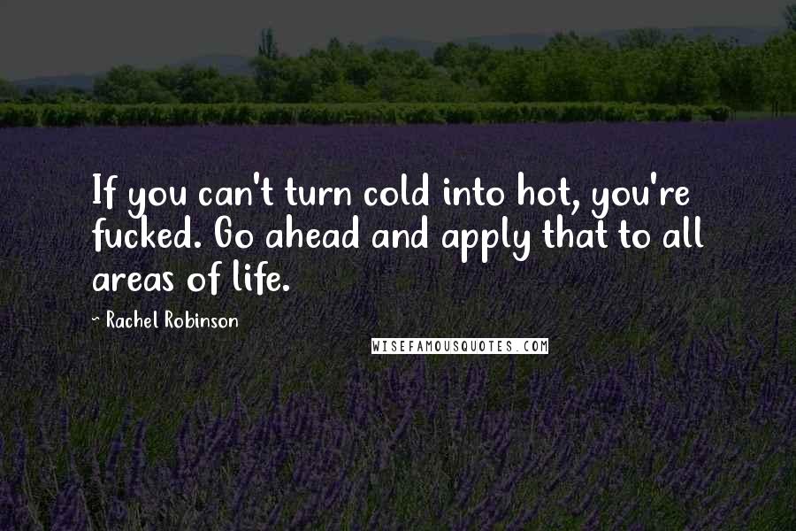 Rachel Robinson Quotes: If you can't turn cold into hot, you're fucked. Go ahead and apply that to all areas of life.
