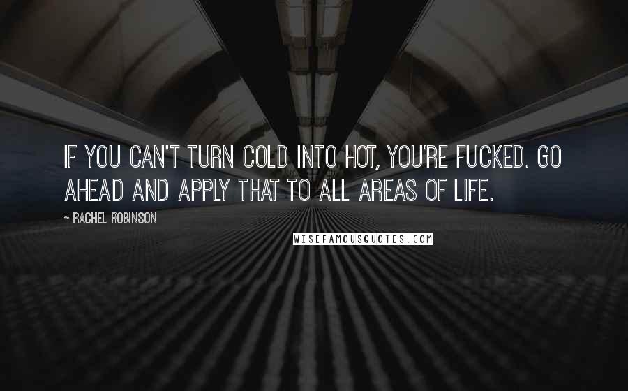 Rachel Robinson Quotes: If you can't turn cold into hot, you're fucked. Go ahead and apply that to all areas of life.