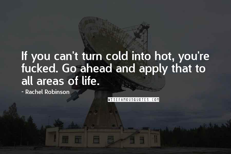 Rachel Robinson Quotes: If you can't turn cold into hot, you're fucked. Go ahead and apply that to all areas of life.