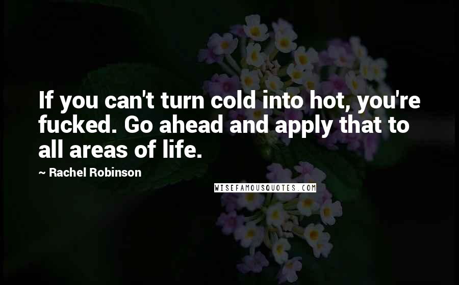 Rachel Robinson Quotes: If you can't turn cold into hot, you're fucked. Go ahead and apply that to all areas of life.