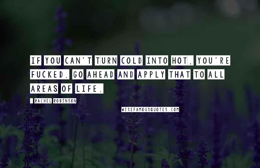Rachel Robinson Quotes: If you can't turn cold into hot, you're fucked. Go ahead and apply that to all areas of life.
