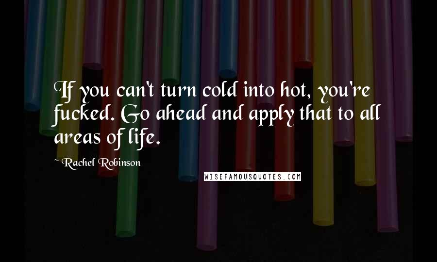 Rachel Robinson Quotes: If you can't turn cold into hot, you're fucked. Go ahead and apply that to all areas of life.