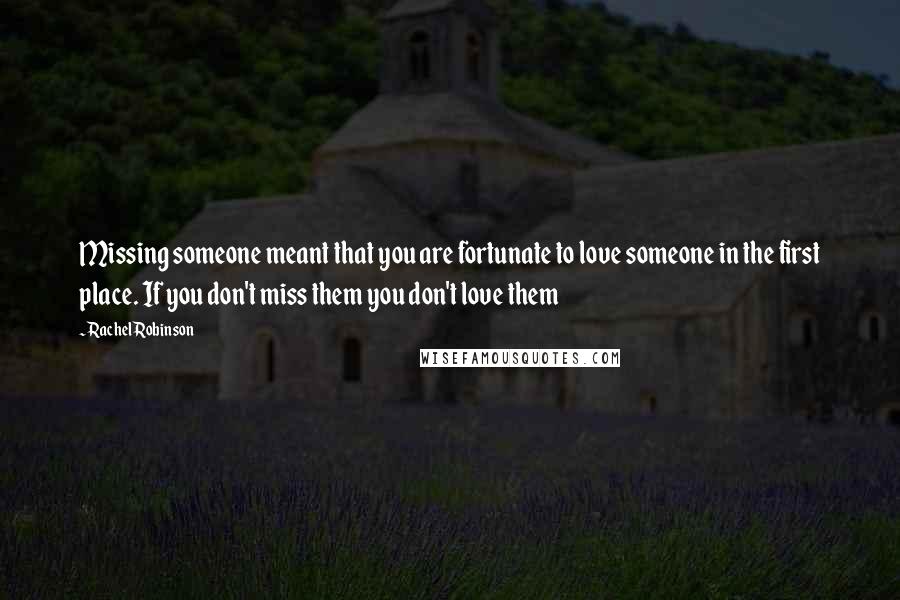 Rachel Robinson Quotes: Missing someone meant that you are fortunate to love someone in the first place. If you don't miss them you don't love them