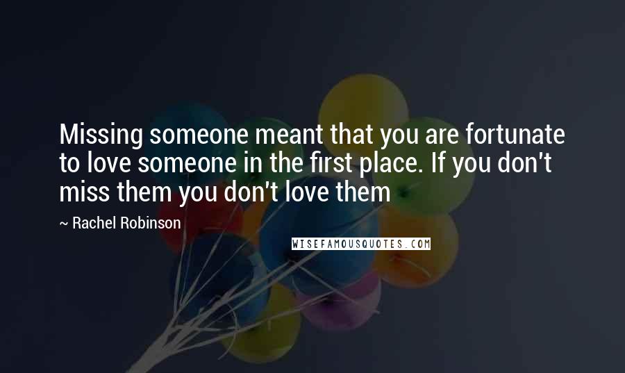 Rachel Robinson Quotes: Missing someone meant that you are fortunate to love someone in the first place. If you don't miss them you don't love them