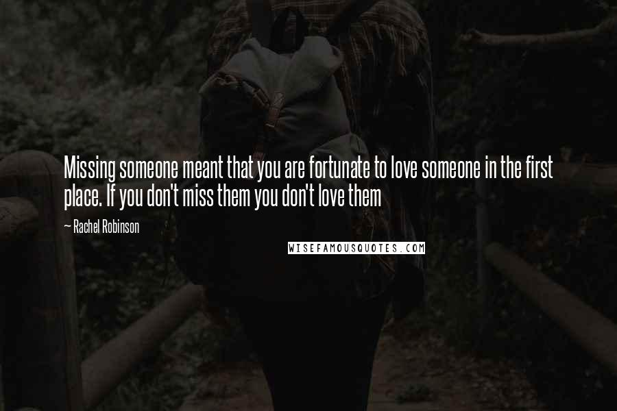 Rachel Robinson Quotes: Missing someone meant that you are fortunate to love someone in the first place. If you don't miss them you don't love them