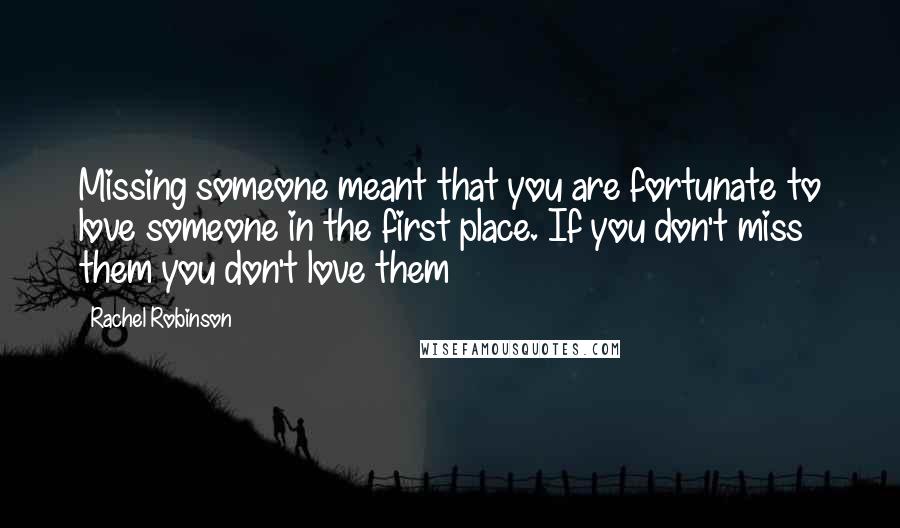 Rachel Robinson Quotes: Missing someone meant that you are fortunate to love someone in the first place. If you don't miss them you don't love them