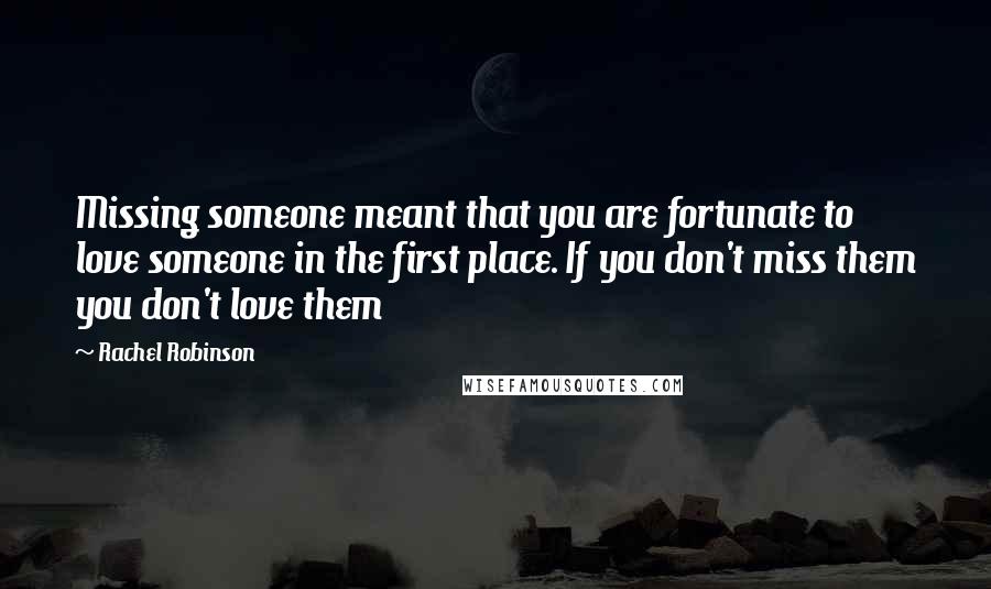 Rachel Robinson Quotes: Missing someone meant that you are fortunate to love someone in the first place. If you don't miss them you don't love them