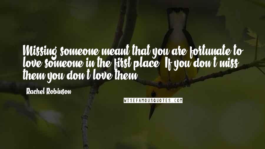 Rachel Robinson Quotes: Missing someone meant that you are fortunate to love someone in the first place. If you don't miss them you don't love them