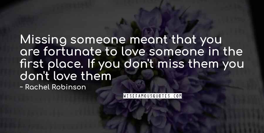 Rachel Robinson Quotes: Missing someone meant that you are fortunate to love someone in the first place. If you don't miss them you don't love them