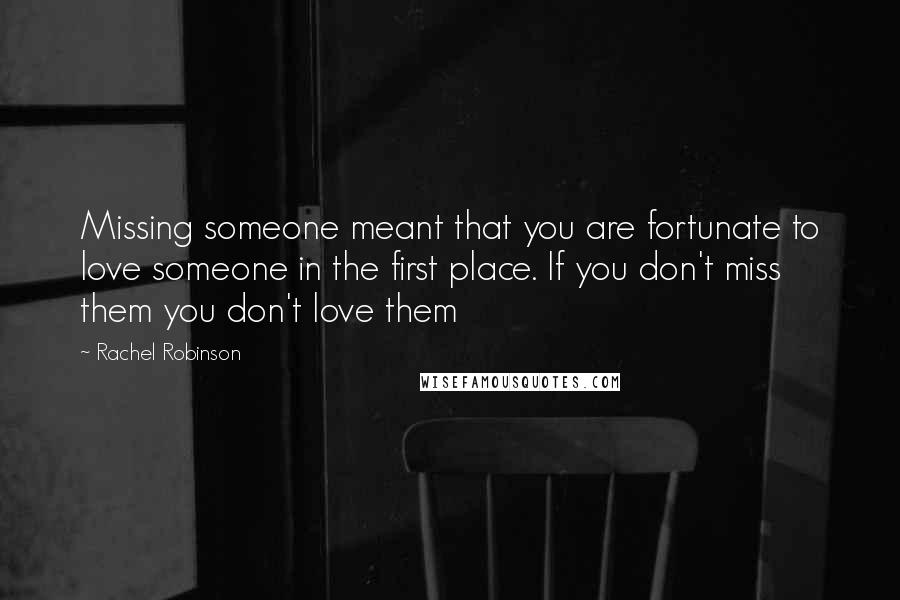 Rachel Robinson Quotes: Missing someone meant that you are fortunate to love someone in the first place. If you don't miss them you don't love them