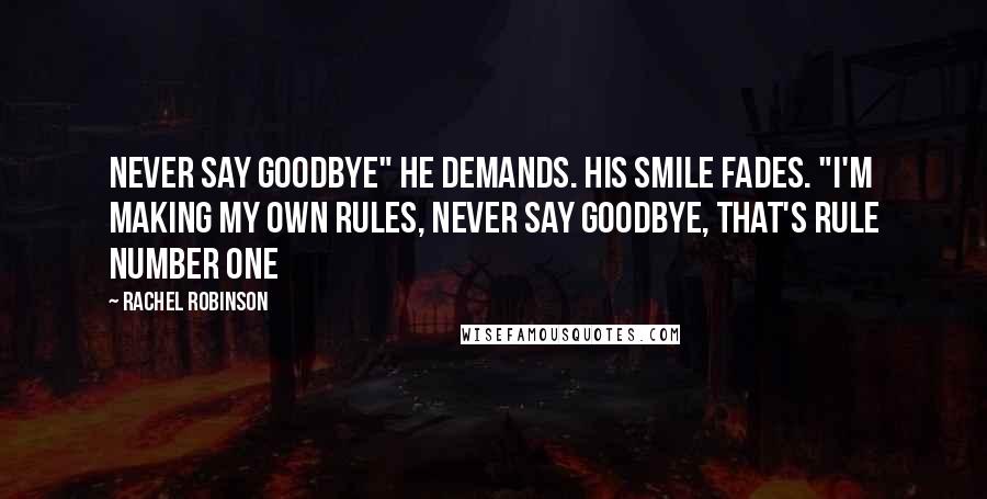 Rachel Robinson Quotes: Never say goodbye" he demands. His smile fades. "I'm making my own Rules, Never say goodbye, that's rule number one