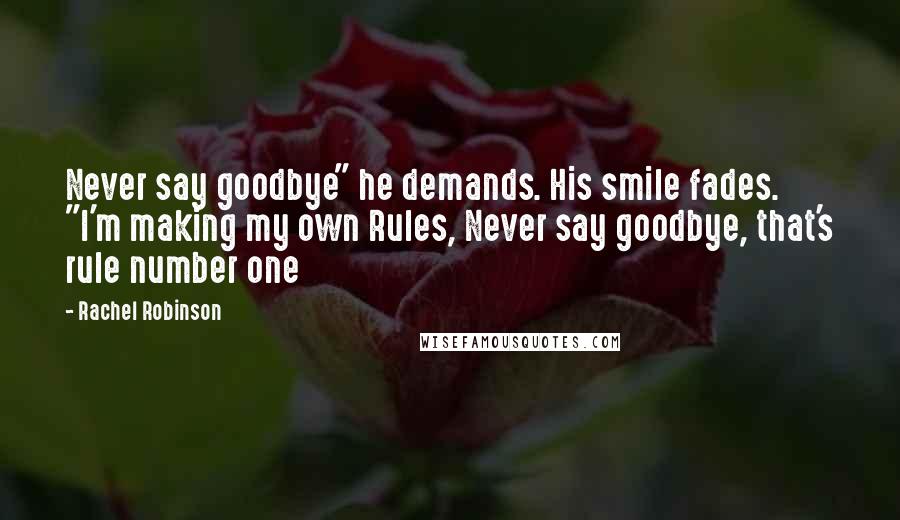 Rachel Robinson Quotes: Never say goodbye" he demands. His smile fades. "I'm making my own Rules, Never say goodbye, that's rule number one