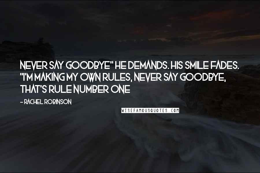 Rachel Robinson Quotes: Never say goodbye" he demands. His smile fades. "I'm making my own Rules, Never say goodbye, that's rule number one