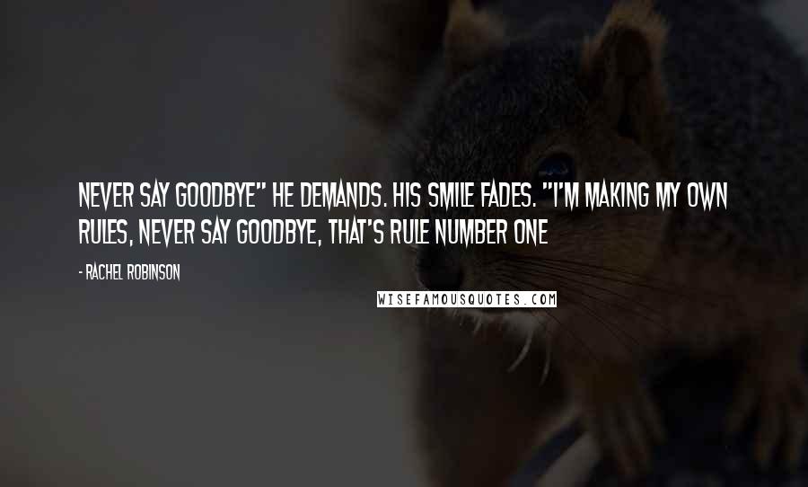 Rachel Robinson Quotes: Never say goodbye" he demands. His smile fades. "I'm making my own Rules, Never say goodbye, that's rule number one