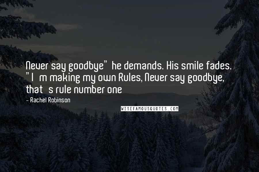 Rachel Robinson Quotes: Never say goodbye" he demands. His smile fades. "I'm making my own Rules, Never say goodbye, that's rule number one