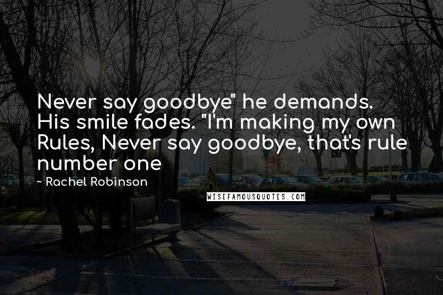 Rachel Robinson Quotes: Never say goodbye" he demands. His smile fades. "I'm making my own Rules, Never say goodbye, that's rule number one