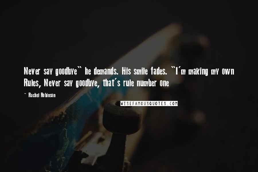 Rachel Robinson Quotes: Never say goodbye" he demands. His smile fades. "I'm making my own Rules, Never say goodbye, that's rule number one