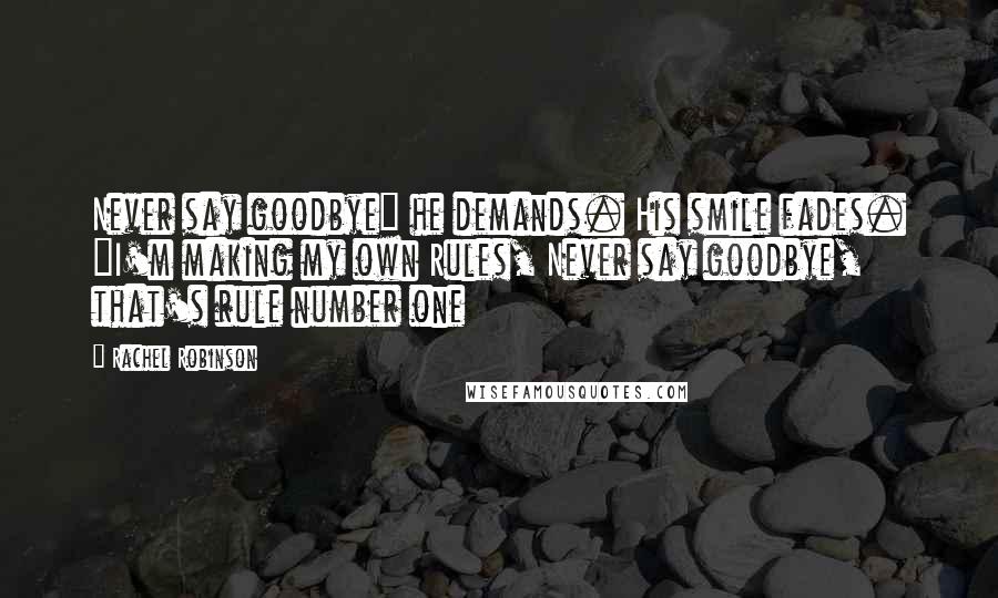 Rachel Robinson Quotes: Never say goodbye" he demands. His smile fades. "I'm making my own Rules, Never say goodbye, that's rule number one