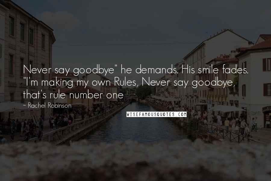 Rachel Robinson Quotes: Never say goodbye" he demands. His smile fades. "I'm making my own Rules, Never say goodbye, that's rule number one