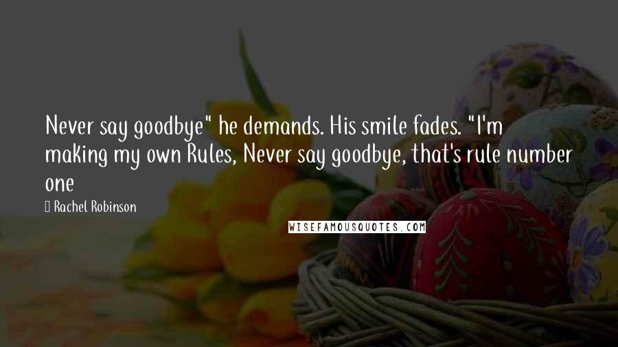 Rachel Robinson Quotes: Never say goodbye" he demands. His smile fades. "I'm making my own Rules, Never say goodbye, that's rule number one