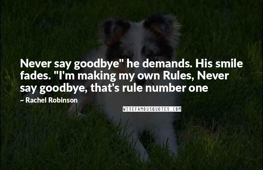 Rachel Robinson Quotes: Never say goodbye" he demands. His smile fades. "I'm making my own Rules, Never say goodbye, that's rule number one