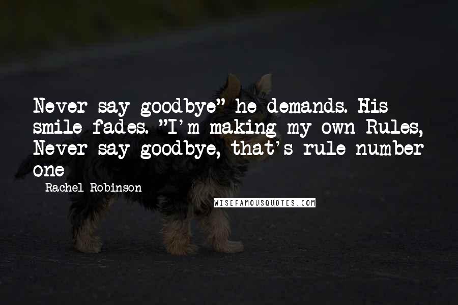 Rachel Robinson Quotes: Never say goodbye" he demands. His smile fades. "I'm making my own Rules, Never say goodbye, that's rule number one