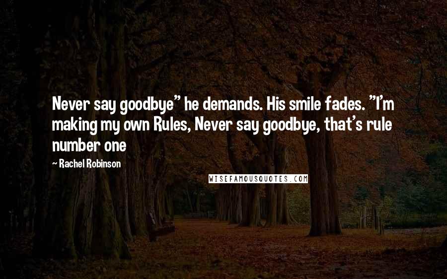 Rachel Robinson Quotes: Never say goodbye" he demands. His smile fades. "I'm making my own Rules, Never say goodbye, that's rule number one