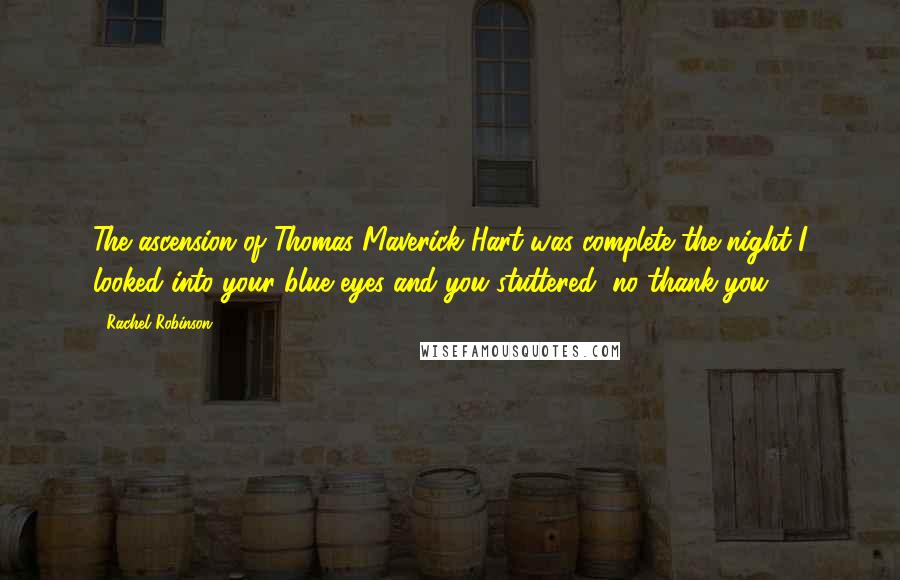 Rachel Robinson Quotes: The ascension of Thomas Maverick Hart was complete the night I looked into your blue eyes and you stuttered "no thank you.