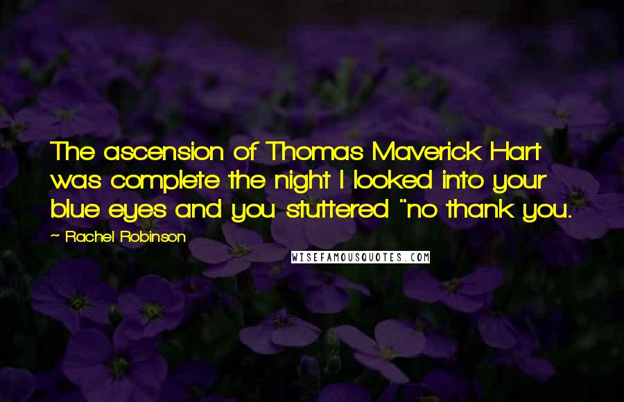 Rachel Robinson Quotes: The ascension of Thomas Maverick Hart was complete the night I looked into your blue eyes and you stuttered "no thank you.