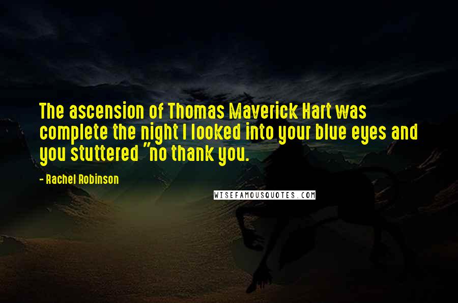 Rachel Robinson Quotes: The ascension of Thomas Maverick Hart was complete the night I looked into your blue eyes and you stuttered "no thank you.