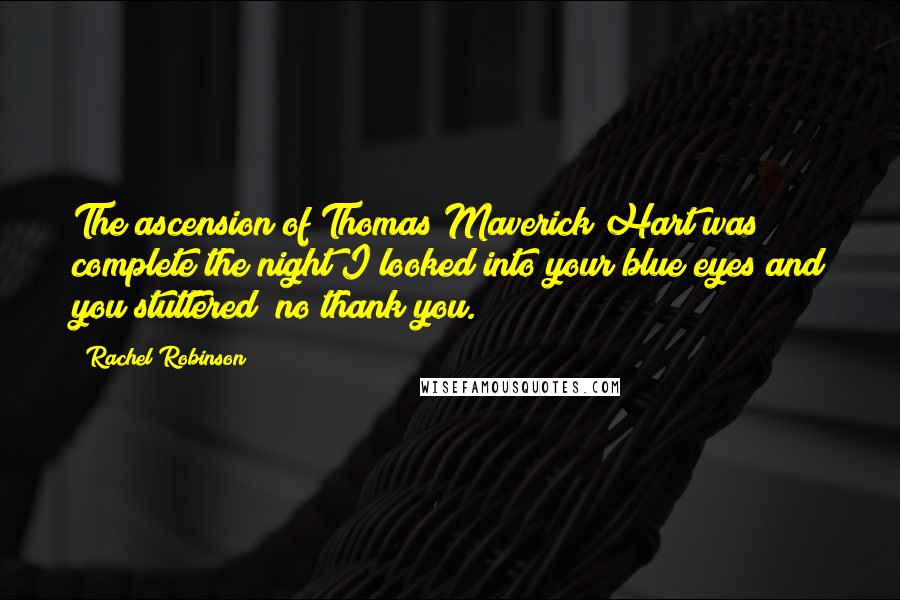 Rachel Robinson Quotes: The ascension of Thomas Maverick Hart was complete the night I looked into your blue eyes and you stuttered "no thank you.