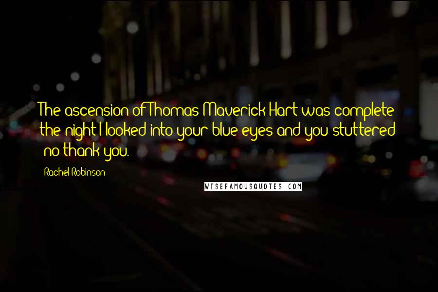 Rachel Robinson Quotes: The ascension of Thomas Maverick Hart was complete the night I looked into your blue eyes and you stuttered "no thank you.