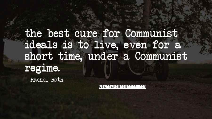 Rachel Roth Quotes: the best cure for Communist ideals is to live, even for a short time, under a Communist regime.